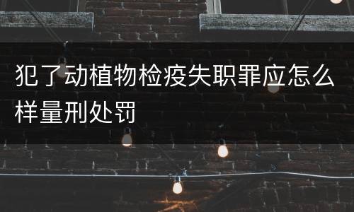 犯了动植物检疫失职罪应怎么样量刑处罚