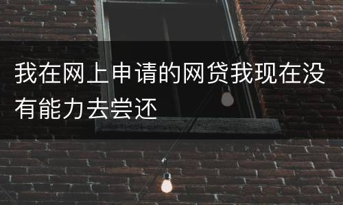我在网上申请的网贷我现在没有能力去尝还