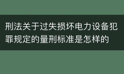 刑法关于过失损坏电力设备犯罪规定的量刑标准是怎样的