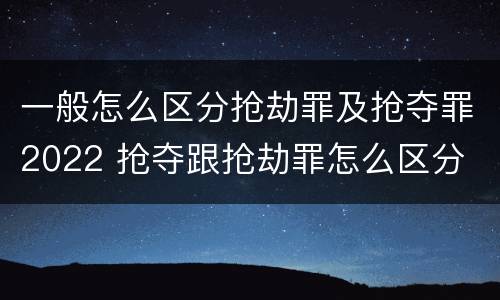 一般怎么区分抢劫罪及抢夺罪2022 抢夺跟抢劫罪怎么区分