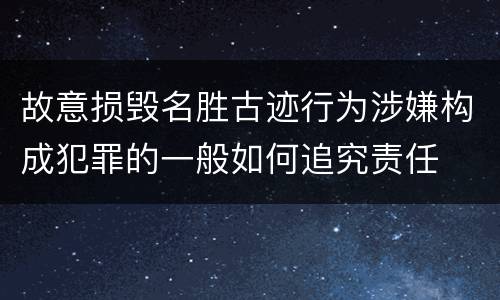 故意损毁名胜古迹行为涉嫌构成犯罪的一般如何追究责任