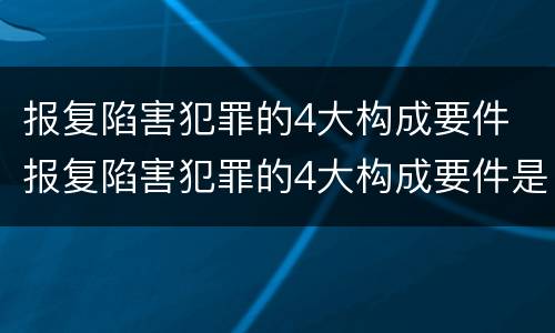 报复陷害犯罪的4大构成要件 报复陷害犯罪的4大构成要件是什么