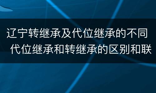 辽宁转继承及代位继承的不同 代位继承和转继承的区别和联系