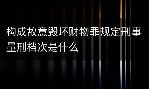 构成故意毁坏财物罪规定刑事量刑档次是什么