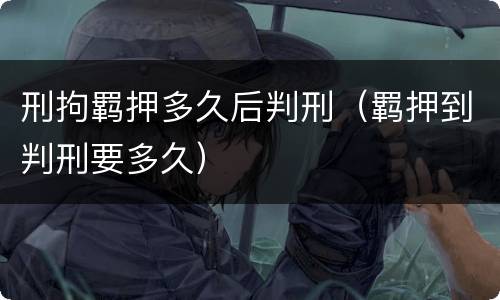 刑拘羁押多久后判刑（羁押到判刑要多久）