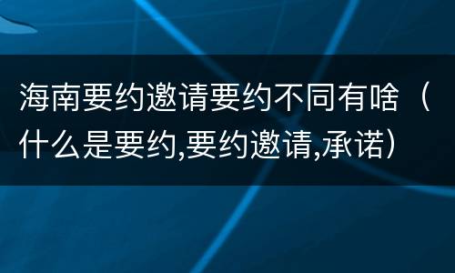 海南要约邀请要约不同有啥（什么是要约,要约邀请,承诺）