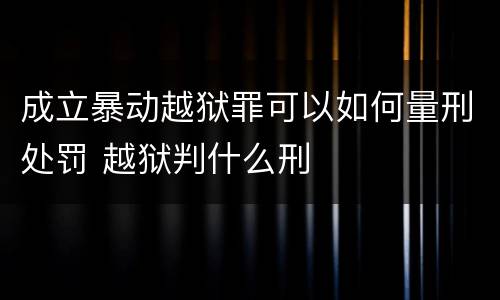 成立暴动越狱罪可以如何量刑处罚 越狱判什么刑