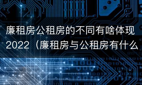 廉租房公租房的不同有啥体现2022（廉租房与公租房有什么不同）