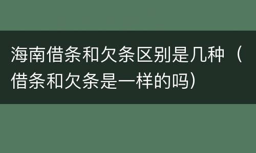 海南借条和欠条区别是几种（借条和欠条是一样的吗）