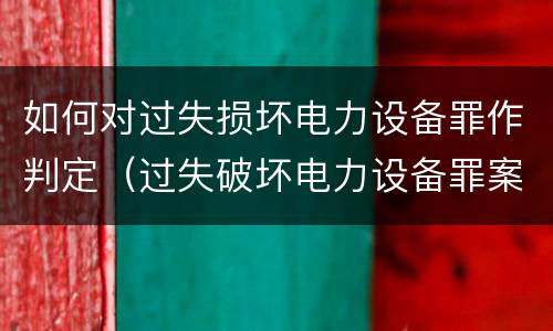如何对过失损坏电力设备罪作判定（过失破坏电力设备罪案例）