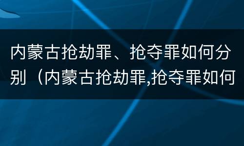 内蒙古抢劫罪、抢夺罪如何分别（内蒙古抢劫罪,抢夺罪如何分别认定）