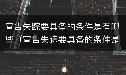 宣告失踪要具备的条件是有哪些（宣告失踪要具备的条件是有哪些要求）