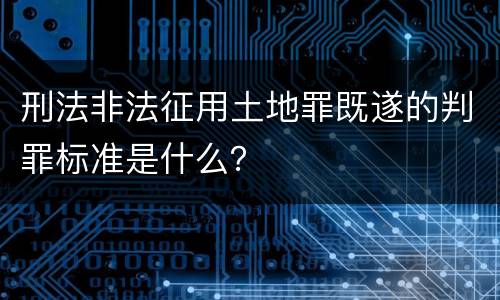 刑法非法征用土地罪既遂的判罪标准是什么？