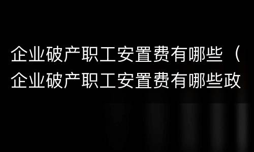 企业破产职工安置费有哪些（企业破产职工安置费有哪些政策）