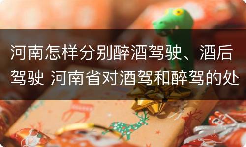 河南怎样分别醉酒驾驶、酒后驾驶 河南省对酒驾和醉驾的处罚