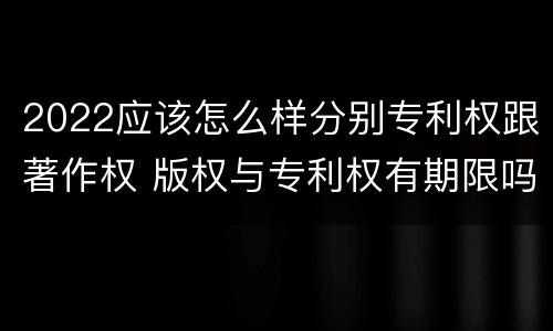2022应该怎么样分别专利权跟著作权 版权与专利权有期限吗