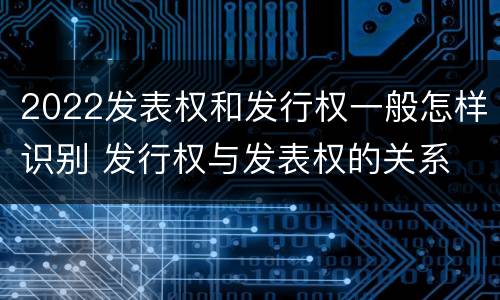 2022发表权和发行权一般怎样识别 发行权与发表权的关系