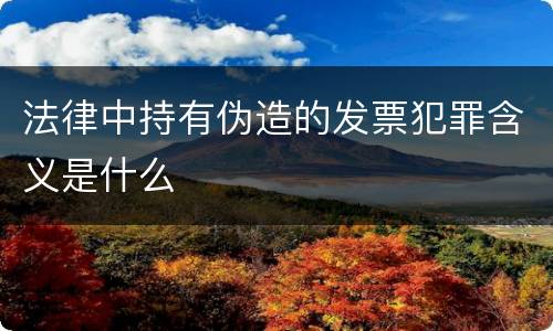 法律中持有伪造的发票犯罪含义是什么