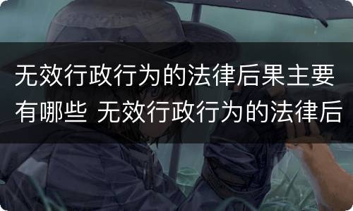 无效行政行为的法律后果主要有哪些 无效行政行为的法律后果主要有哪些类型