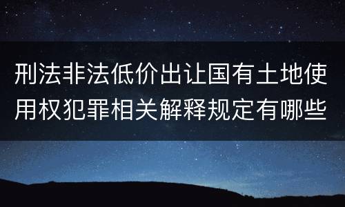 刑法非法低价出让国有土地使用权犯罪相关解释规定有哪些