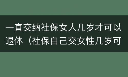 一直交纳社保女人几岁才可以退休（社保自己交女性几岁可以退休）
