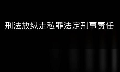 刑法放纵走私罪法定刑事责任
