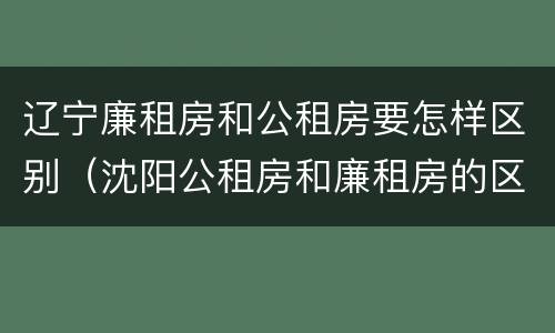 辽宁廉租房和公租房要怎样区别（沈阳公租房和廉租房的区别）