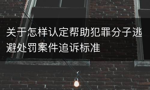 关于怎样认定帮助犯罪分子逃避处罚案件追诉标准
