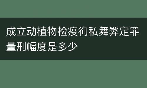 成立动植物检疫徇私舞弊定罪量刑幅度是多少