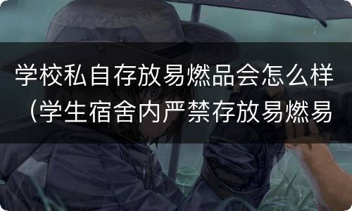 学校私自存放易燃品会怎么样（学生宿舍内严禁存放易燃易爆物品）