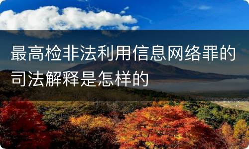 最高检非法利用信息网络罪的司法解释是怎样的