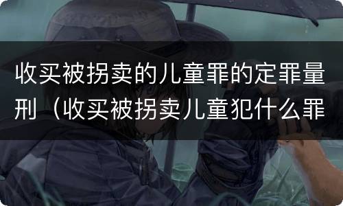 收买被拐卖的儿童罪的定罪量刑（收买被拐卖儿童犯什么罪）