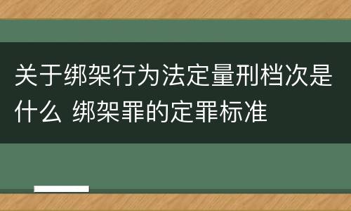 关于绑架行为法定量刑档次是什么 绑架罪的定罪标准