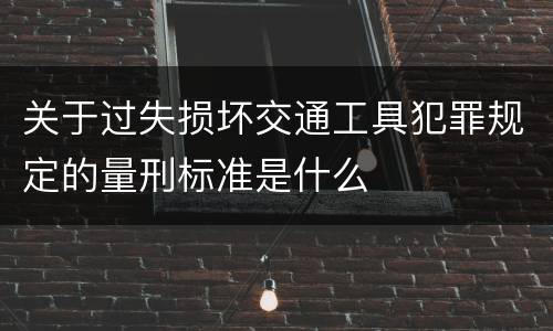 关于过失损坏交通工具犯罪规定的量刑标准是什么