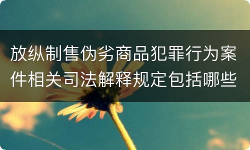放纵制售伪劣商品犯罪行为案件相关司法解释规定包括哪些内容