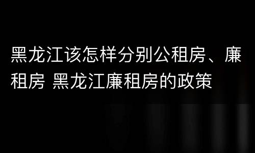 黑龙江该怎样分别公租房、廉租房 黑龙江廉租房的政策