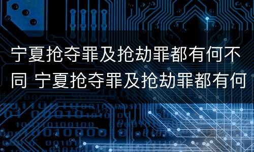 宁夏抢夺罪及抢劫罪都有何不同 宁夏抢夺罪及抢劫罪都有何不同呢