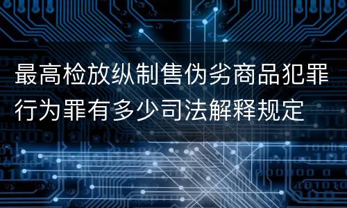 最高检放纵制售伪劣商品犯罪行为罪有多少司法解释规定