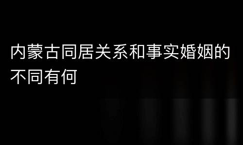 内蒙古同居关系和事实婚姻的不同有何