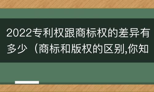 2022专利权跟商标权的差异有多少（商标和版权的区别,你知道多少?）