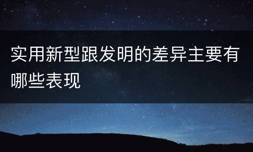 实用新型跟发明的差异主要有哪些表现