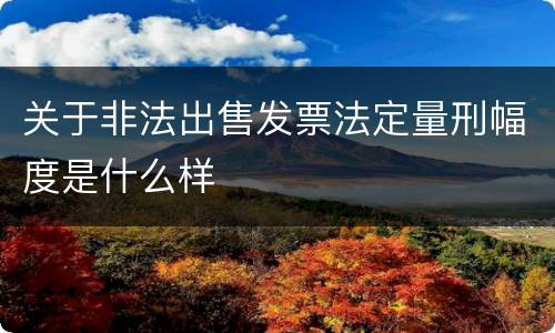 关于非法出售发票法定量刑幅度是什么样