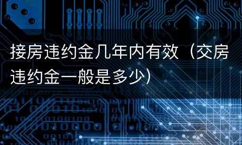 接房违约金几年内有效（交房违约金一般是多少）