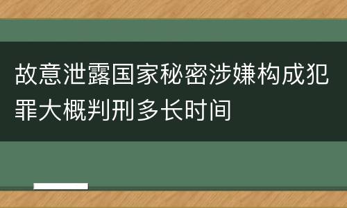 故意泄露国家秘密涉嫌构成犯罪大概判刑多长时间