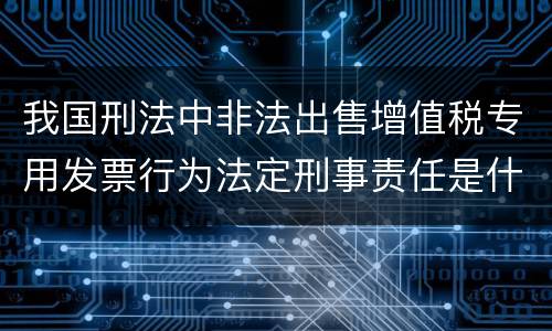 我国刑法中非法出售增值税专用发票行为法定刑事责任是什么