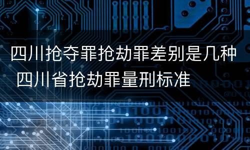 四川抢夺罪抢劫罪差别是几种 四川省抢劫罪量刑标准