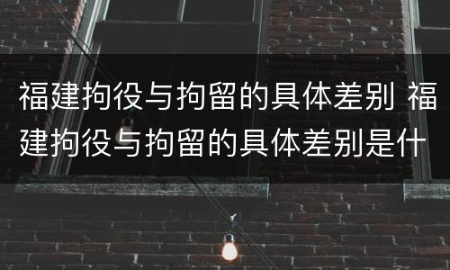 福建拘役与拘留的具体差别 福建拘役与拘留的具体差别是什么