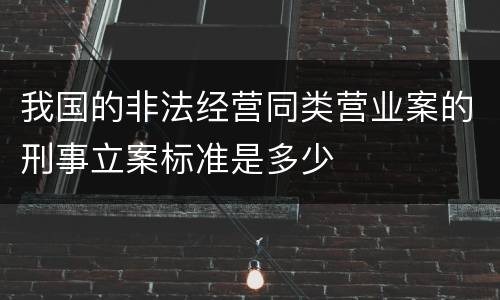 我国的非法经营同类营业案的刑事立案标准是多少