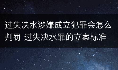 过失决水涉嫌成立犯罪会怎么判罚 过失决水罪的立案标准