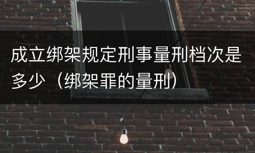 成立绑架规定刑事量刑档次是多少（绑架罪的量刑）